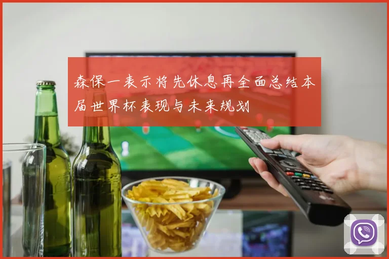森保一表示将先休息再全面总结本届世界杯表现与未来规划