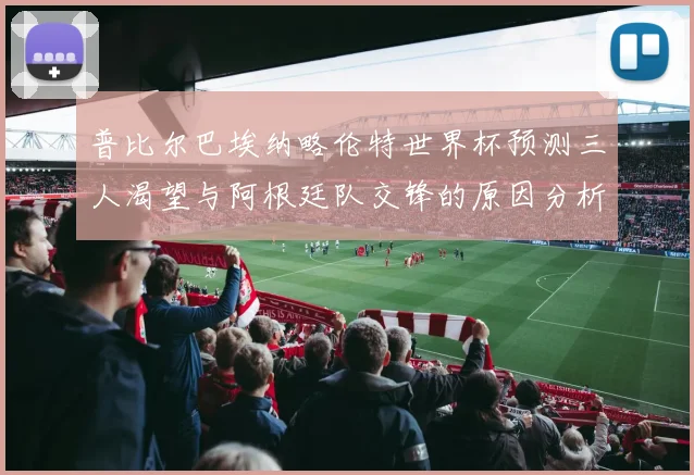 普比尔巴埃纳略伦特世界杯预测三人渴望与阿根廷队交锋的原因分析
