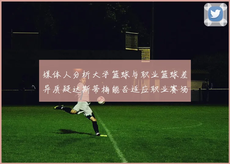 媒体人分析大学篮球与职业篮球差异质疑达斯蒂梅能否适应职业赛场